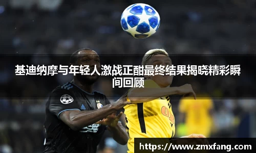 基迪纳摩与年轻人激战正酣最终结果揭晓精彩瞬间回顾